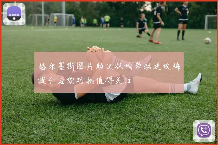 赫尔墨斯图片助攻双响带动进攻端提升后续对抗值得关注