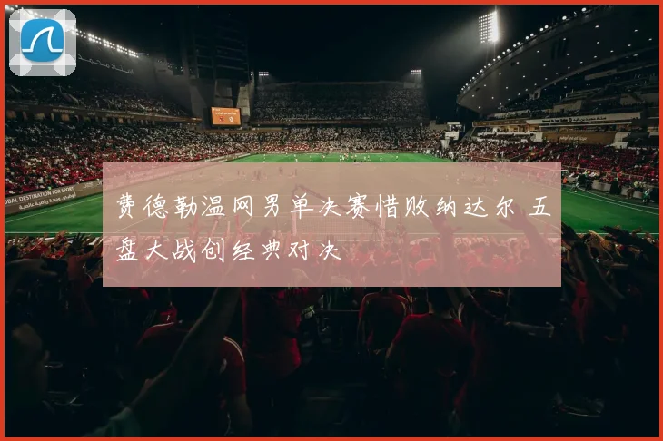 费德勒温网男单决赛惜败纳达尔 五盘大战创经典对决