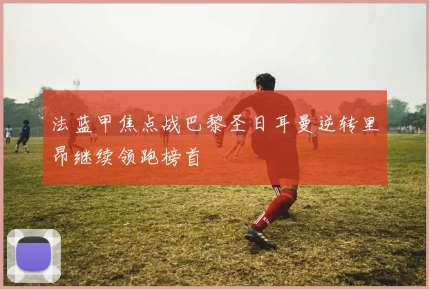 法蓝甲焦点战巴黎圣日耳曼逆转里昂继续领跑榜首