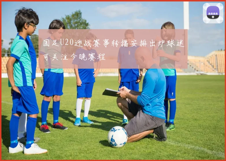 国足U20迎战赛事转播安排出炉球迷可关注今晚赛程
