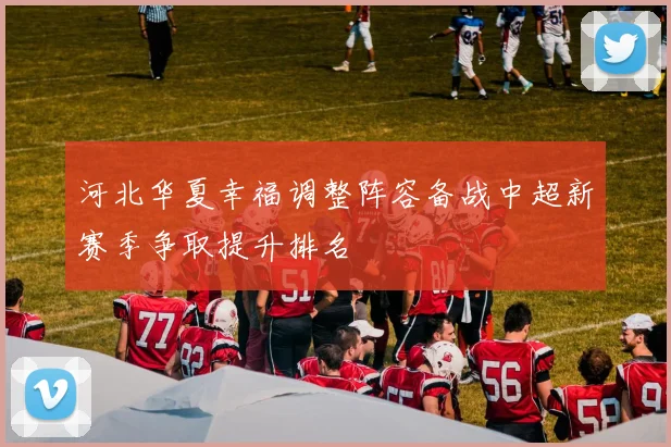 河北华夏幸福调整阵容备战中超新赛季争取提升排名