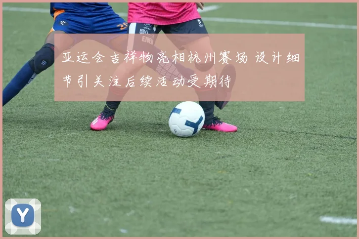 亚运会吉祥物亮相杭州赛场 设计细节引关注后续活动受期待