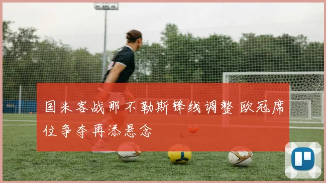 国米客战那不勒斯锋线调整 欧冠席位争夺再添悬念