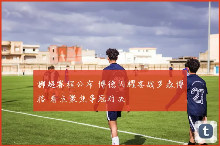 挪超赛程公布 博德闪耀客战罗森博格 看点聚焦争冠对决