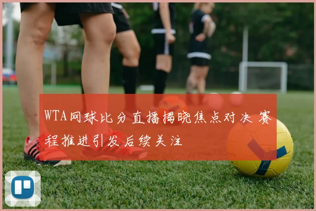 WTA网球比分直播揭晓焦点对决 赛程推进引发后续关注