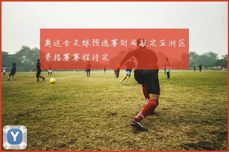 奥运会足球预选赛时间敲定亚洲区资格赛赛程待定