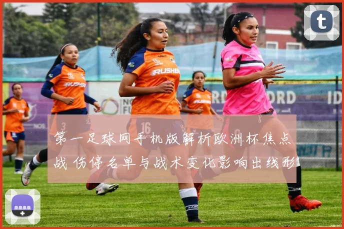 第一足球网手机版解析欧洲杯焦点战 伤停名单与战术变化影响出线形势