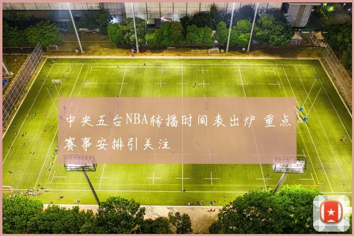 中央五台NBA转播时间表出炉 重点赛事安排引关注
