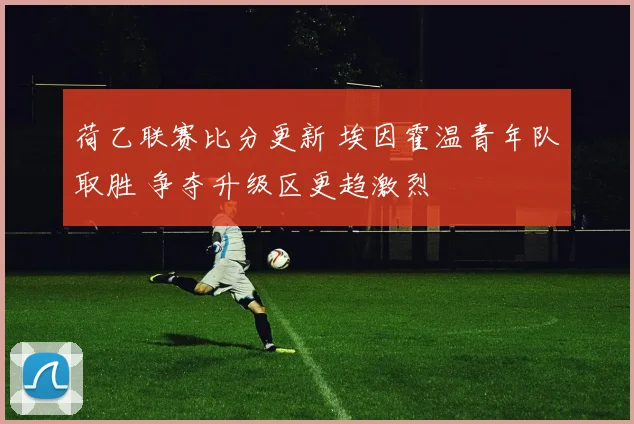 荷乙联赛比分更新 埃因霍温青年队取胜 争夺升级区更趋激烈
