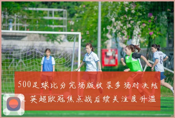 500足球比分完场版收录多场对决结果 英超欧冠焦点战后续关注度升温