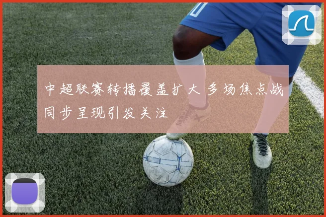 中超联赛转播覆盖扩大 多场焦点战同步呈现引发关注