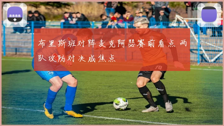 布里斯班对阵麦克阿瑟赛前看点 两队攻防对决成焦点
