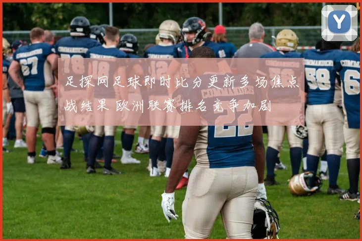 足探网足球即时比分更新多场焦点战结果 欧洲联赛排名竞争加剧