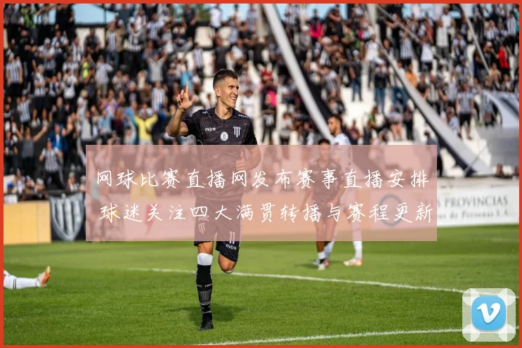 网球比赛直播网发布赛事直播安排 球迷关注四大满贯转播与赛程更新