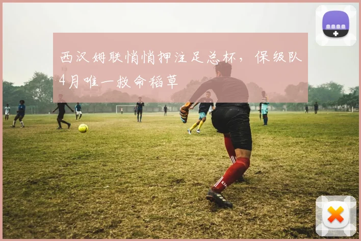 西汉姆联悄悄押注足总杯，保级队4月唯一救命稻草