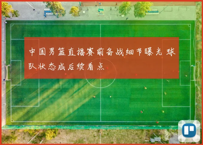中国男篮直播赛前备战细节曝光 球队状态成后续看点