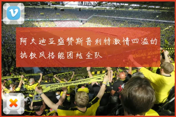 阿夫迪亚盛赞斯普利特激情四溢的执教风格能团结全队