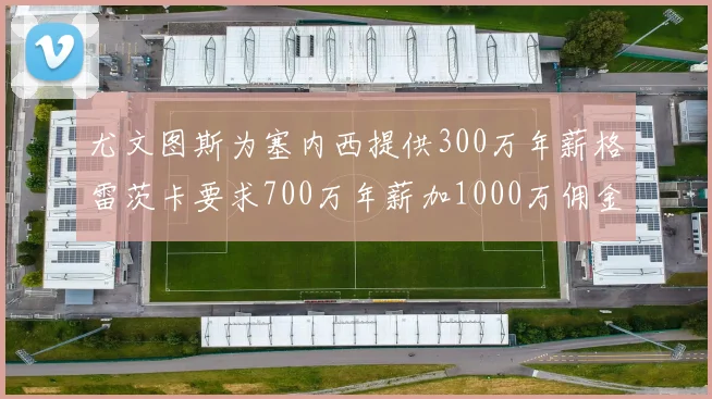尤文图斯为塞内西提供300万年薪格雷茨卡要求700万年薪加1000万佣金