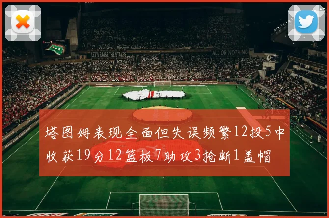 塔图姆表现全面但失误频繁12投5中收获19分12篮板7助攻3抢断1盖帽
