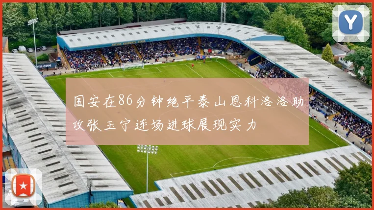 国安在86分钟绝平泰山恩科洛洛助攻张玉宁连场进球展现实力