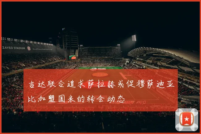 吉达联合追求萨拉赫或促穆萨迪亚比加盟国米的转会动态
