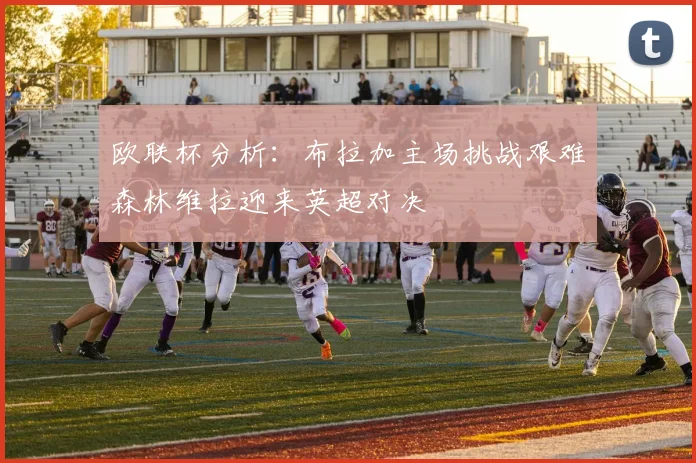 欧联杯分析：布拉加主场挑战艰难森林维拉迎来英超对决