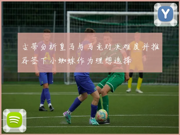 古蒂分析皇马与马竞对决难度并推荐签下小蜘蛛作为理想选择