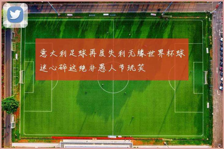 意大利足球再度失利无缘世界杯球迷心碎这绝非愚人节玩笑