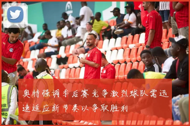 奥特强调季后赛竞争激烈球队需迅速适应新节奏以争取胜利