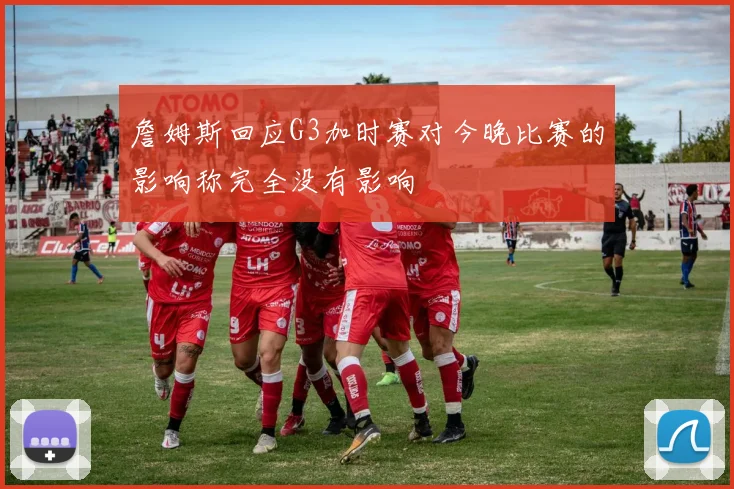 詹姆斯回应G3加时赛对今晚比赛的影响称完全没有影响