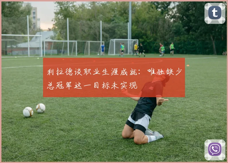 利拉德谈职业生涯成就：唯独缺少总冠军这一目标未实现