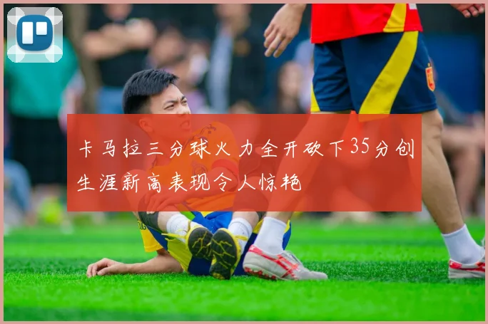 卡马拉三分球火力全开砍下35分创生涯新高表现令人惊艳