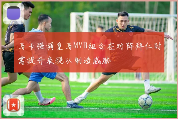 马卡强调皇马MVB组合在对阵拜仁时需提升表现以制造威胁