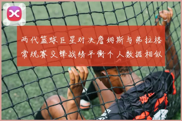 两代篮球巨星对决詹姆斯与弗拉格常规赛交锋战绩平衡个人数据相似