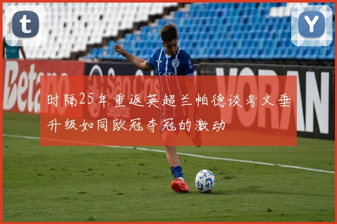 时隔25年重返英超兰帕德谈考文垂升级如同欧冠夺冠的激动