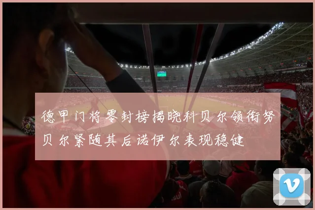 德甲门将零封榜揭晓科贝尔领衔努贝尔紧随其后诺伊尔表现稳健