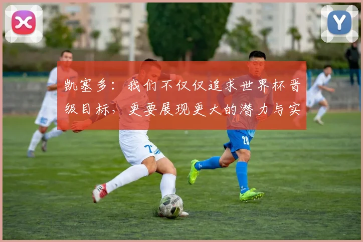 凯塞多：我们不仅仅追求世界杯晋级目标，更要展现更大的潜力与实力