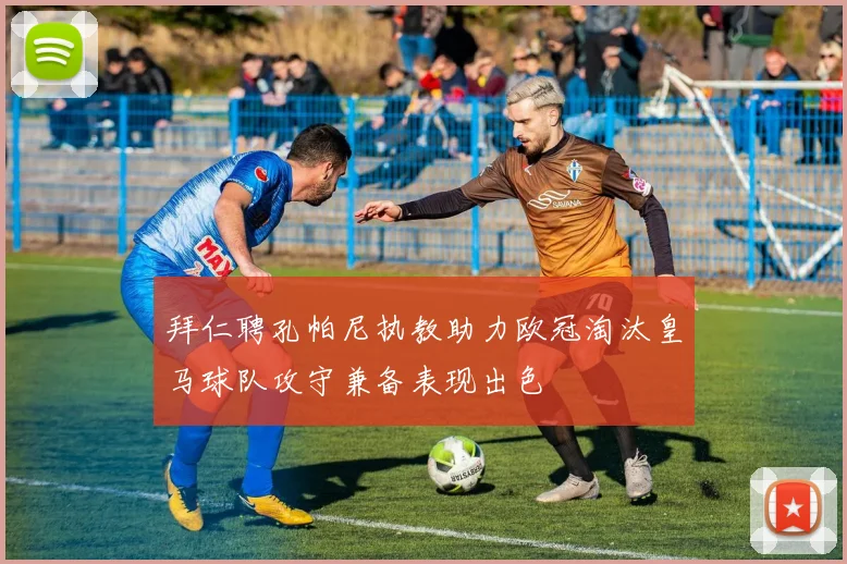拜仁聘孔帕尼执教助力欧冠淘汰皇马球队攻守兼备表现出色