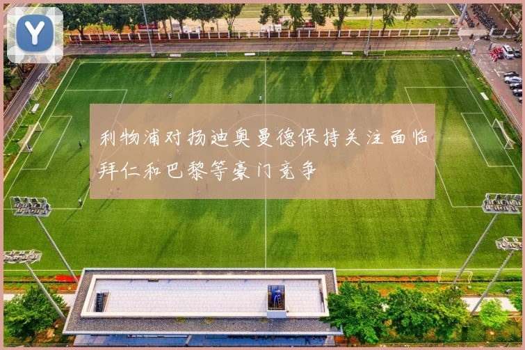利物浦对扬迪奥曼德保持关注面临拜仁和巴黎等豪门竞争