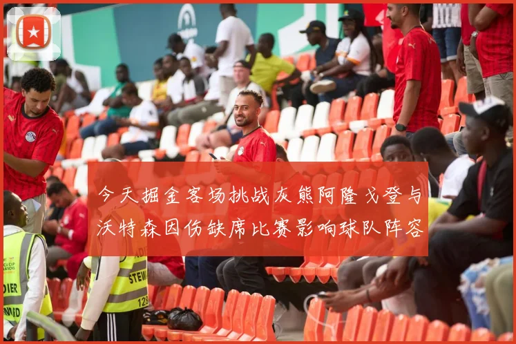 今天掘金客场挑战灰熊阿隆戈登与沃特森因伤缺席比赛影响球队阵容