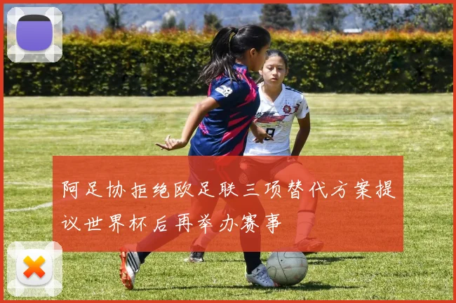 阿足协拒绝欧足联三项替代方案提议世界杯后再举办赛事