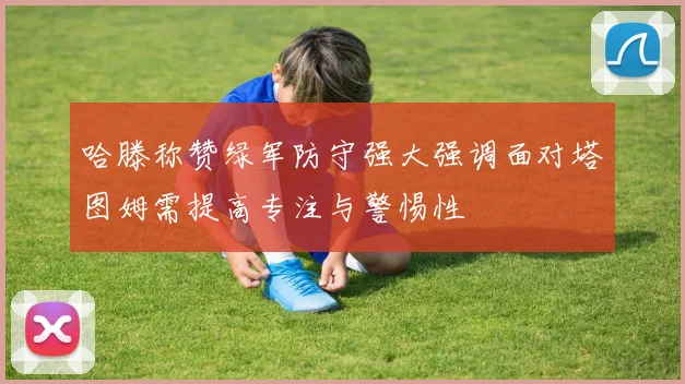 哈滕称赞绿军防守强大强调面对塔图姆需提高专注与警惕性
