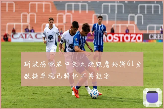 斯波感慨家中失火烧毁詹姆斯61分数据单现已释怀不再挂念