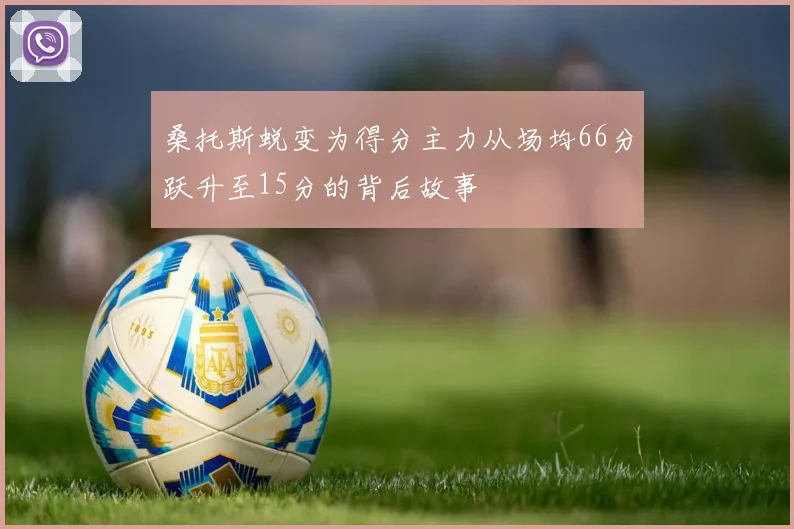 桑托斯蜕变为得分主力从场均66分跃升至15分的背后故事