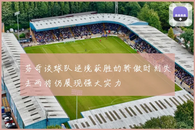 芬奇谈球队逆境获胜的骄傲时刻失去两将仍展现强大实力