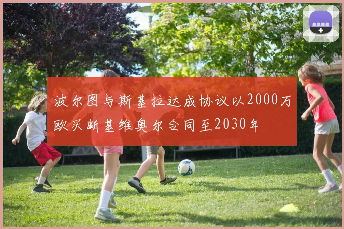 波尔图与斯基拉达成协议以2000万欧买断基维奥尔合同至2030年
