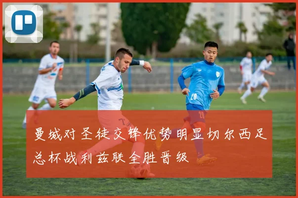 曼城对圣徒交锋优势明显切尔西足总杯战利兹联全胜晋级