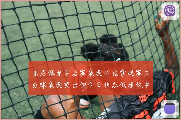克尼佩尔季后赛表现不佳常规赛三分球表现突出但今日状态低迷仅中两球