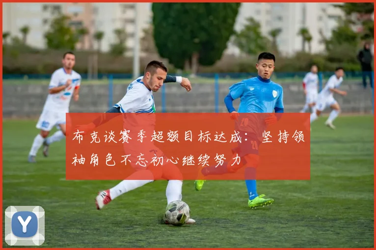 布克谈赛季超额目标达成：坚持领袖角色不忘初心继续努力
