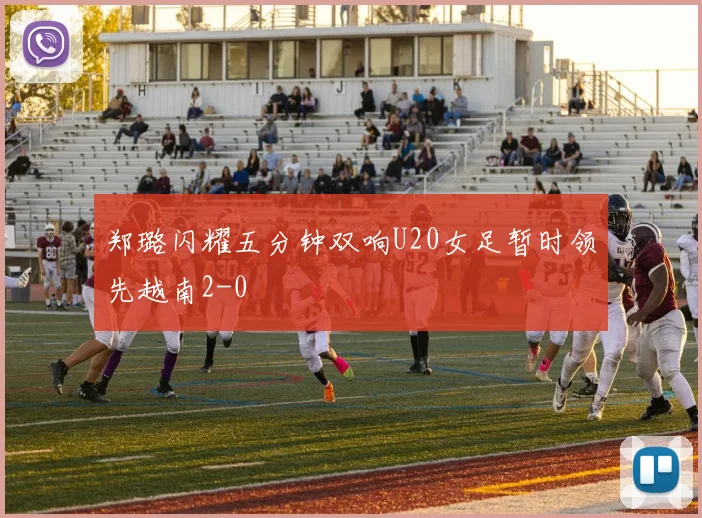 郑璐闪耀五分钟双响U20女足暂时领先越南2-0